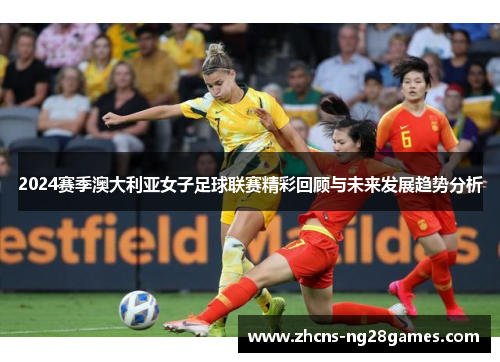 2024赛季澳大利亚女子足球联赛精彩回顾与未来发展趋势分析