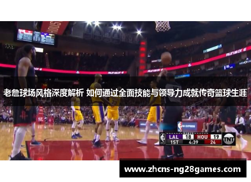 老詹球场风格深度解析 如何通过全面技能与领导力成就传奇篮球生涯