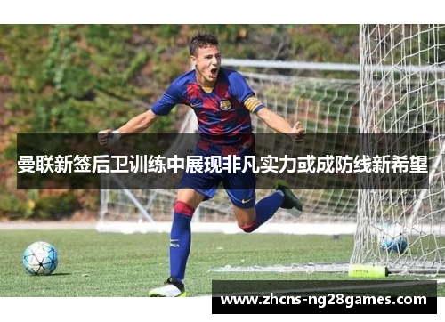 曼联新签后卫训练中展现非凡实力或成防线新希望