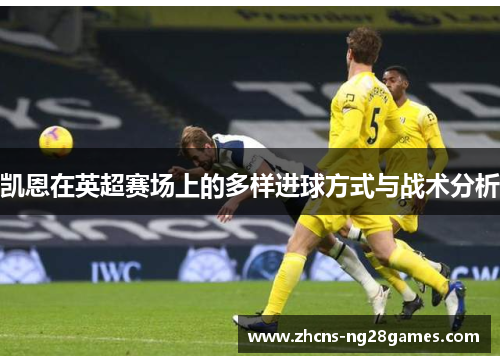 凯恩在英超赛场上的多样进球方式与战术分析