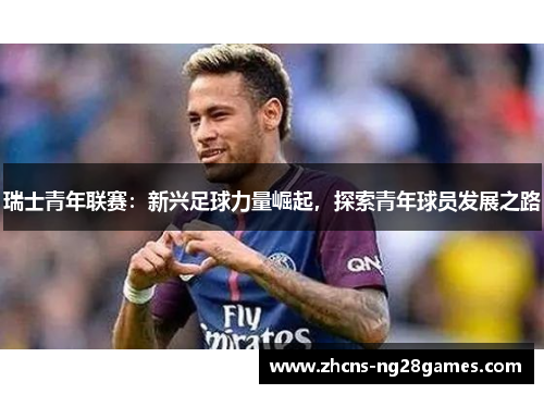 瑞士青年联赛：新兴足球力量崛起，探索青年球员发展之路