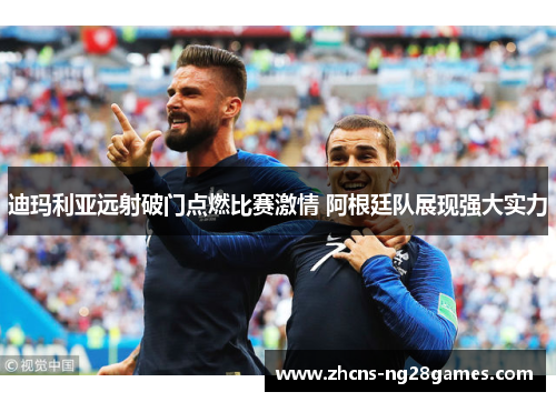 迪玛利亚远射破门点燃比赛激情 阿根廷队展现强大实力