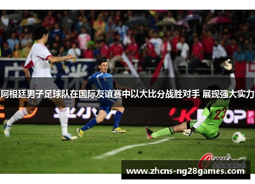 阿根廷男子足球队在国际友谊赛中以大比分战胜对手 展现强大实力