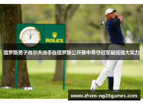 俄罗斯男子高尔夫选手在俄罗斯公开赛中勇夺冠军展现强大实力