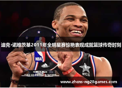 迪克·诺维茨基2011年全明星赛惊艳表现成就篮球传奇时刻