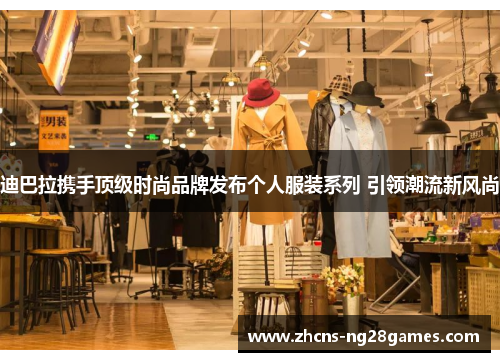 迪巴拉携手顶级时尚品牌发布个人服装系列 引领潮流新风尚