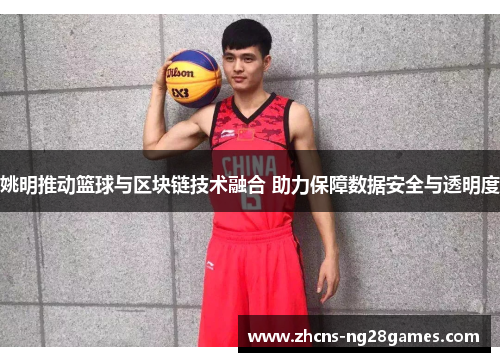 姚明推动篮球与区块链技术融合 助力保障数据安全与透明度