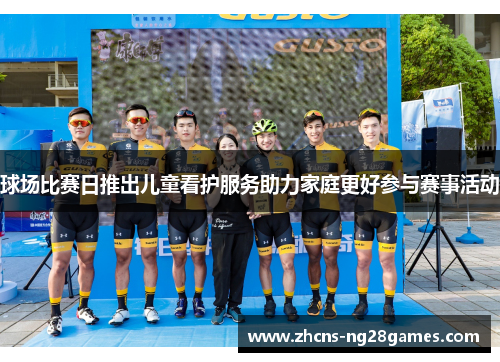 球场比赛日推出儿童看护服务助力家庭更好参与赛事活动