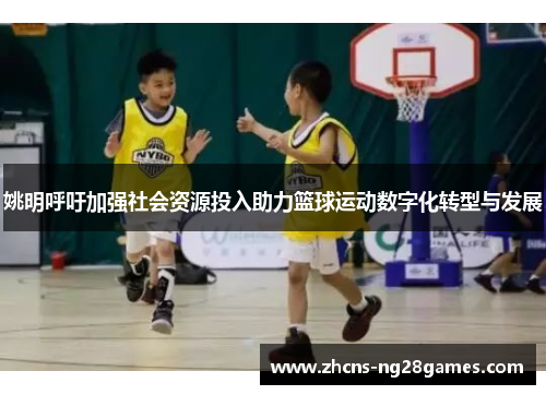 姚明呼吁加强社会资源投入助力篮球运动数字化转型与发展