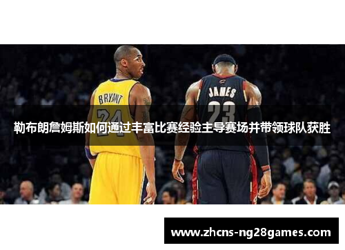 勒布朗詹姆斯如何通过丰富比赛经验主导赛场并带领球队获胜