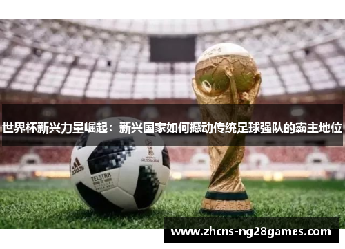 世界杯新兴力量崛起：新兴国家如何撼动传统足球强队的霸主地位