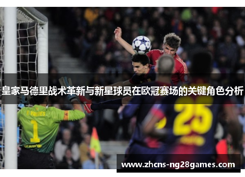 皇家马德里战术革新与新星球员在欧冠赛场的关键角色分析