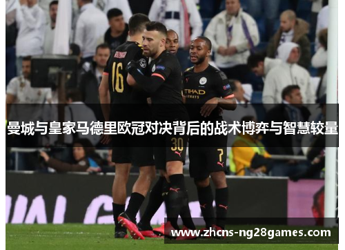 曼城与皇家马德里欧冠对决背后的战术博弈与智慧较量