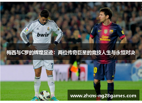 梅西与C罗的辉煌足迹：两位传奇巨星的竞技人生与永恒对决