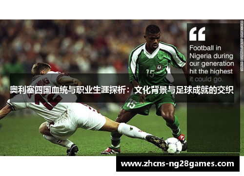 奥利塞四国血统与职业生涯探析：文化背景与足球成就的交织
