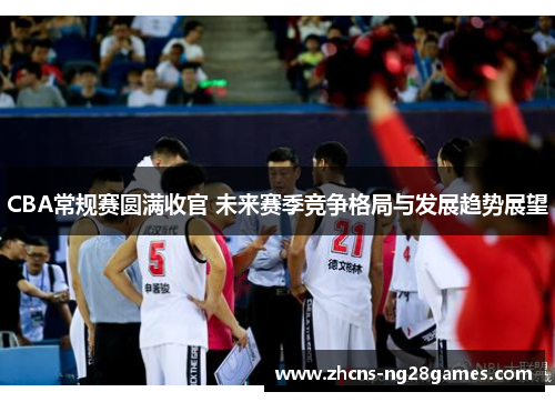 CBA常规赛圆满收官 未来赛季竞争格局与发展趋势展望