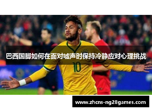 巴西国脚如何在面对嘘声时保持冷静应对心理挑战