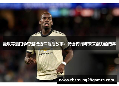 曼联等豪门争夺圣徒边锋背后故事：转会传闻与未来潜力的博弈