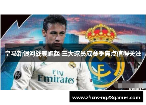 皇马新银河战舰崛起 三大球员成赛季焦点值得关注