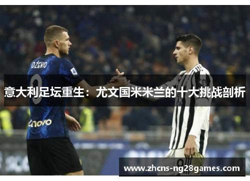 意大利足坛重生：尤文国米米兰的十大挑战剖析