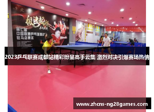 2023乒乓联赛成都站精彩纷呈高手云集 激烈对决引爆赛场热情
