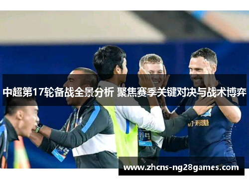 中超第17轮备战全景分析 聚焦赛季关键对决与战术博弈