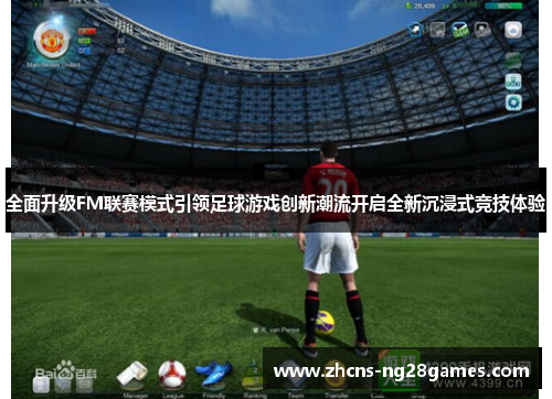 全面升级FM联赛模式引领足球游戏创新潮流开启全新沉浸式竞技体验