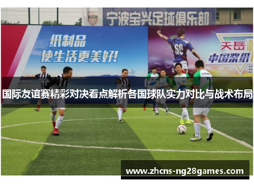 国际友谊赛精彩对决看点解析各国球队实力对比与战术布局