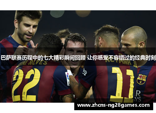 巴萨联赛历程中的七大精彩瞬间回顾 让你感受不容错过的经典时刻