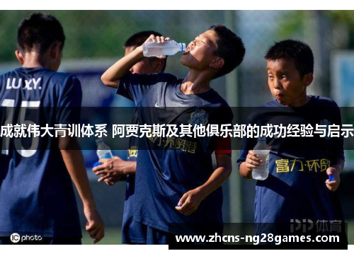 成就伟大青训体系 阿贾克斯及其他俱乐部的成功经验与启示