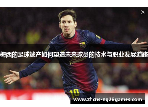 梅西的足球遗产如何塑造未来球员的技术与职业发展道路