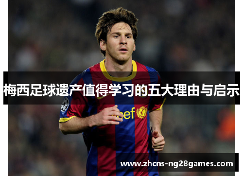 梅西足球遗产值得学习的五大理由与启示