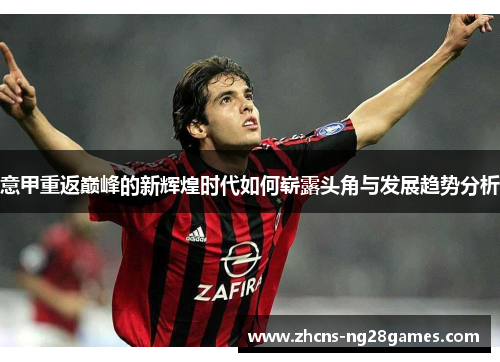 意甲重返巅峰的新辉煌时代如何崭露头角与发展趋势分析