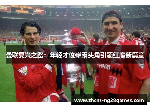 曼联复兴之路：年轻才俊崭露头角引领红魔新篇章