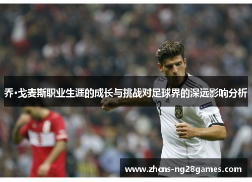 乔·戈麦斯职业生涯的成长与挑战对足球界的深远影响分析