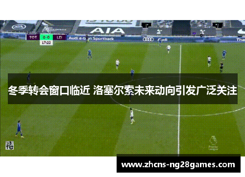 冬季转会窗口临近 洛塞尔索未来动向引发广泛关注