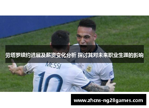劳塔罗续约进展及薪资变化分析 探讨其对未来职业生涯的影响