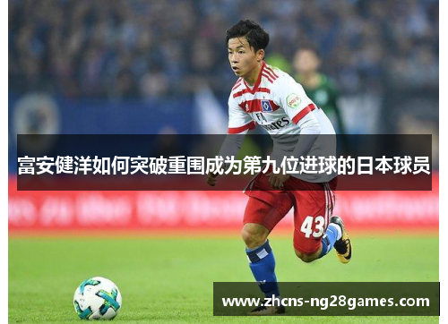 富安健洋如何突破重围成为第九位进球的日本球员