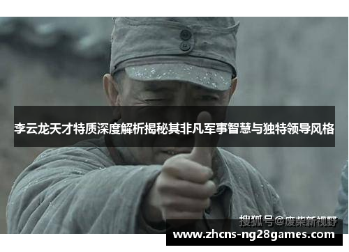 李云龙天才特质深度解析揭秘其非凡军事智慧与独特领导风格