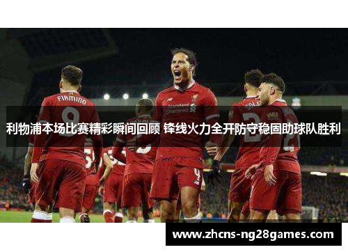利物浦本场比赛精彩瞬间回顾 锋线火力全开防守稳固助球队胜利