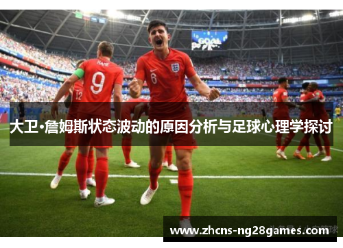 大卫·詹姆斯状态波动的原因分析与足球心理学探讨