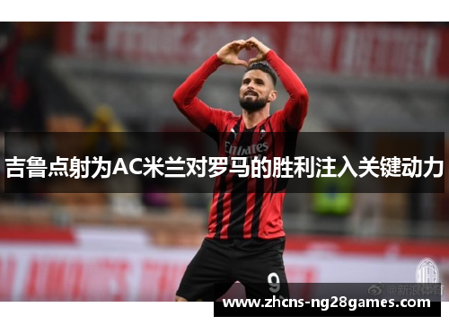 吉鲁点射为AC米兰对罗马的胜利注入关键动力