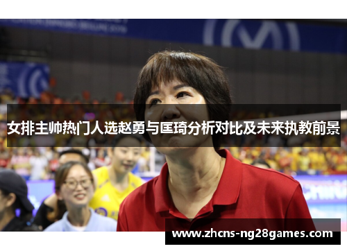 女排主帅热门人选赵勇与匡琦分析对比及未来执教前景