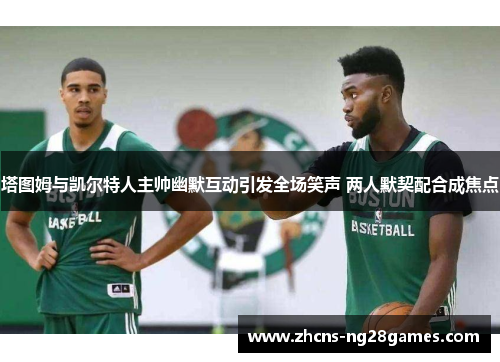 塔图姆与凯尔特人主帅幽默互动引发全场笑声 两人默契配合成焦点
