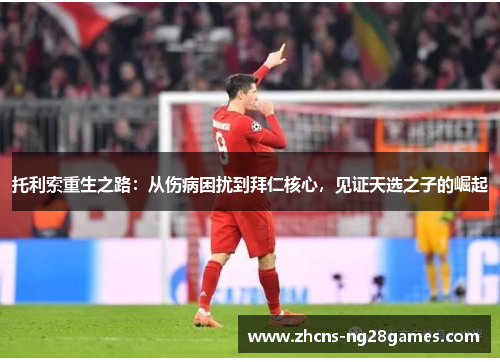 托利索重生之路：从伤病困扰到拜仁核心，见证天选之子的崛起