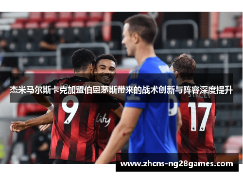 杰米马尔斯卡克加盟伯恩茅斯带来的战术创新与阵容深度提升