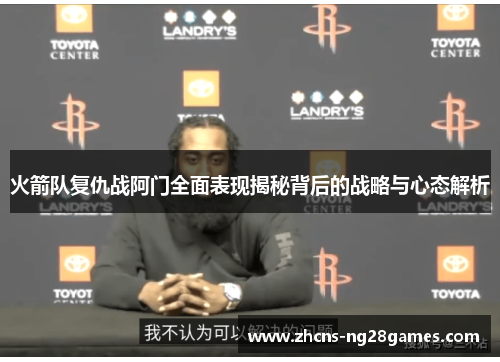 火箭队复仇战阿门全面表现揭秘背后的战略与心态解析