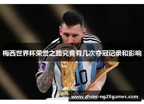 梅西世界杯荣誉之路究竟有几次夺冠记录和影响