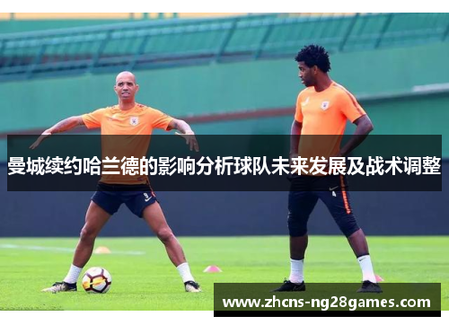 曼城续约哈兰德的影响分析球队未来发展及战术调整