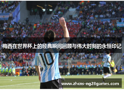 梅西在世界杯上的经典瞬间回顾与伟大时刻的永恒印记